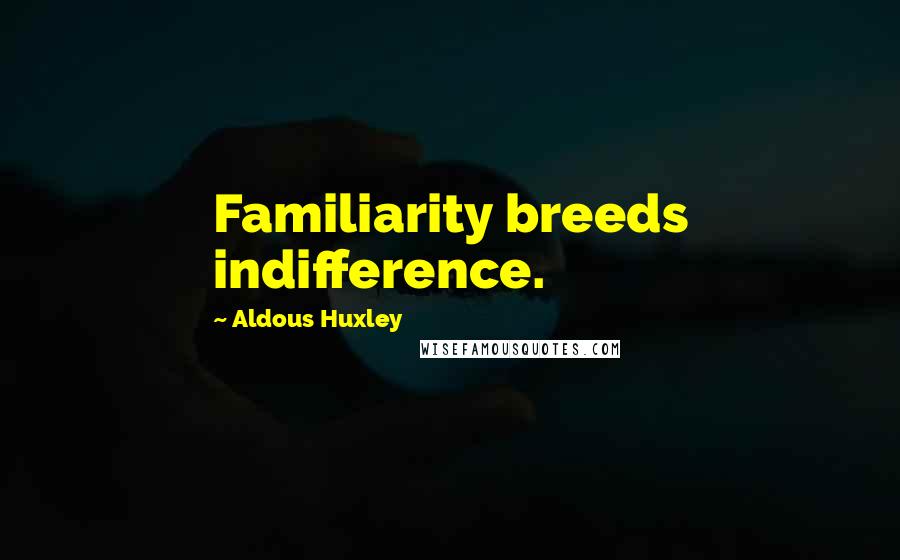 Aldous Huxley Quotes: Familiarity breeds indifference.