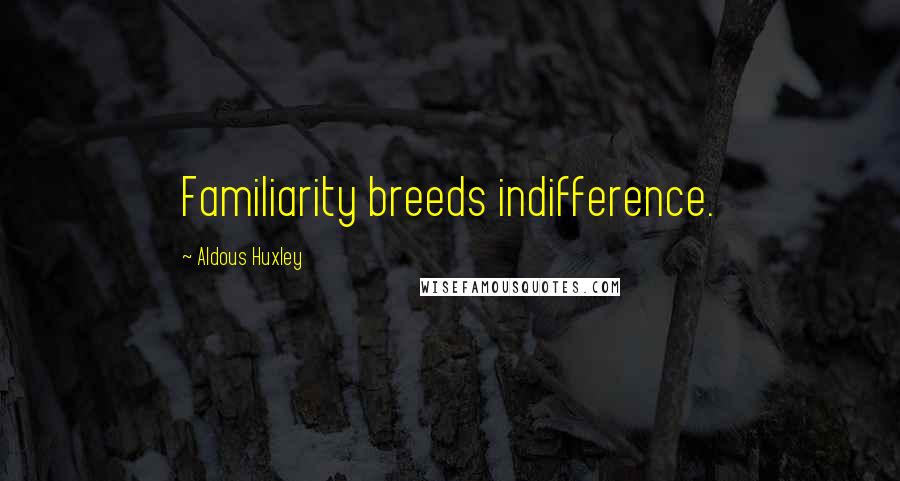 Aldous Huxley Quotes: Familiarity breeds indifference.