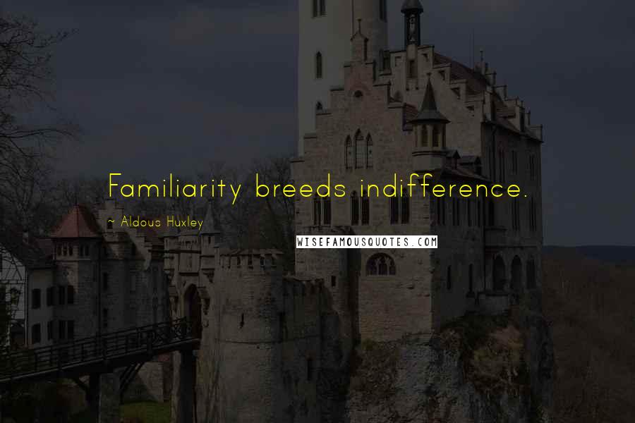 Aldous Huxley Quotes: Familiarity breeds indifference.