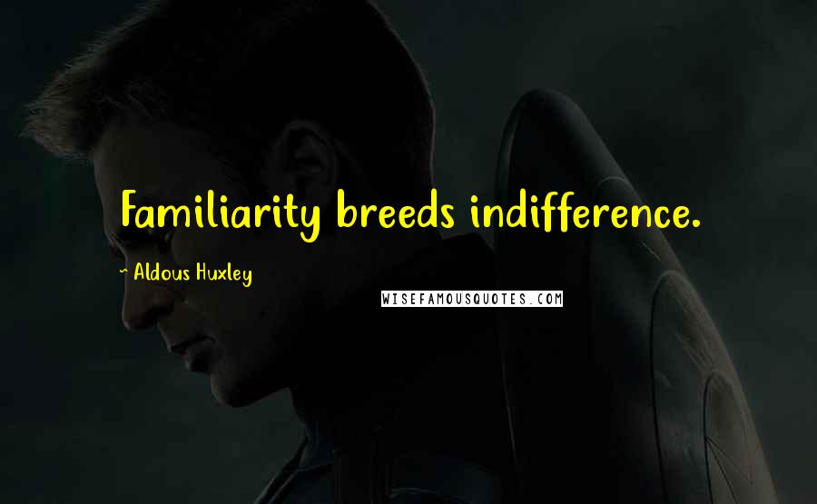 Aldous Huxley Quotes: Familiarity breeds indifference.