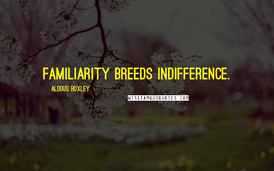Aldous Huxley Quotes: Familiarity breeds indifference.
