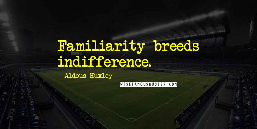 Aldous Huxley Quotes: Familiarity breeds indifference.