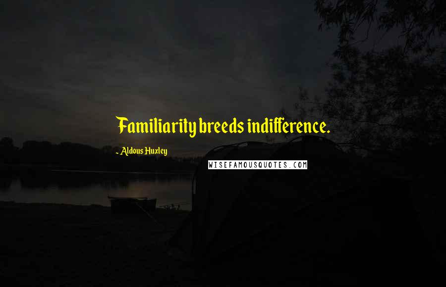 Aldous Huxley Quotes: Familiarity breeds indifference.
