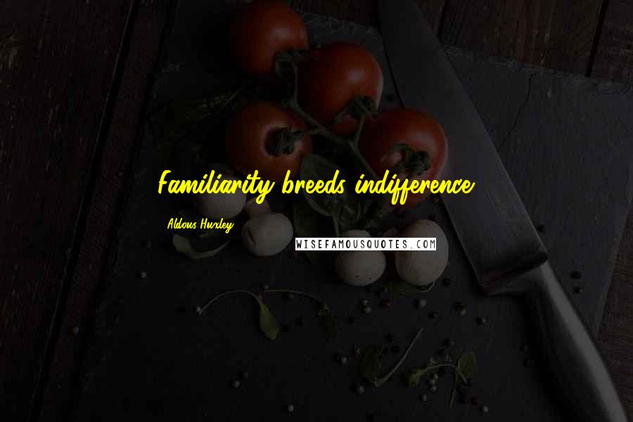 Aldous Huxley Quotes: Familiarity breeds indifference.