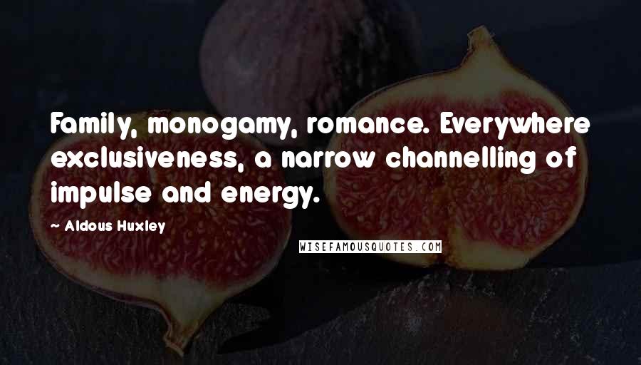 Aldous Huxley Quotes: Family, monogamy, romance. Everywhere exclusiveness, a narrow channelling of impulse and energy.