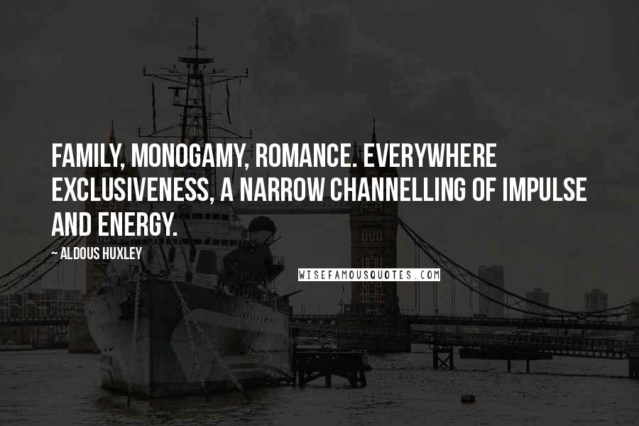 Aldous Huxley Quotes: Family, monogamy, romance. Everywhere exclusiveness, a narrow channelling of impulse and energy.