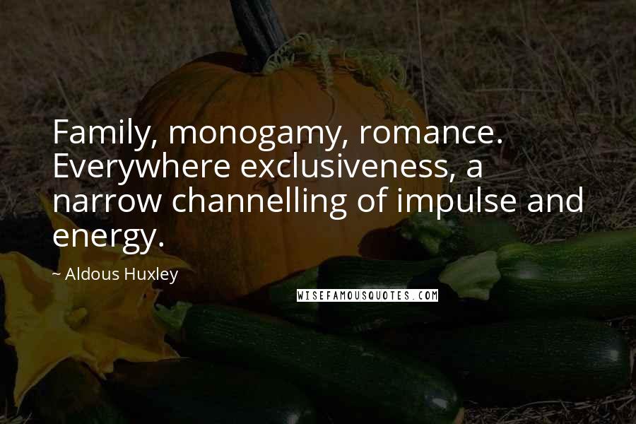 Aldous Huxley Quotes: Family, monogamy, romance. Everywhere exclusiveness, a narrow channelling of impulse and energy.