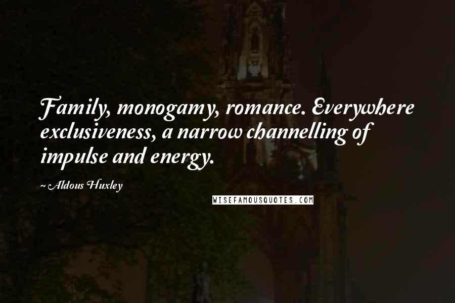 Aldous Huxley Quotes: Family, monogamy, romance. Everywhere exclusiveness, a narrow channelling of impulse and energy.