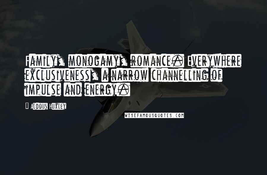 Aldous Huxley Quotes: Family, monogamy, romance. Everywhere exclusiveness, a narrow channelling of impulse and energy.