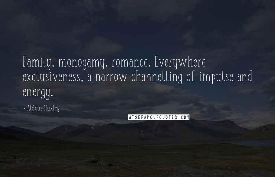 Aldous Huxley Quotes: Family, monogamy, romance. Everywhere exclusiveness, a narrow channelling of impulse and energy.