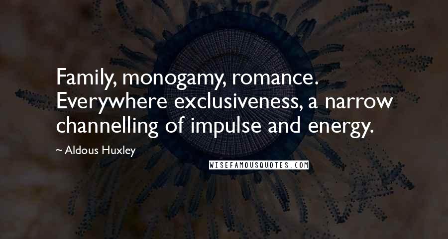 Aldous Huxley Quotes: Family, monogamy, romance. Everywhere exclusiveness, a narrow channelling of impulse and energy.