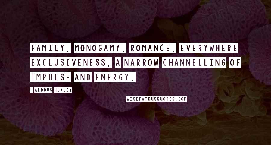 Aldous Huxley Quotes: Family, monogamy, romance. Everywhere exclusiveness, a narrow channelling of impulse and energy.