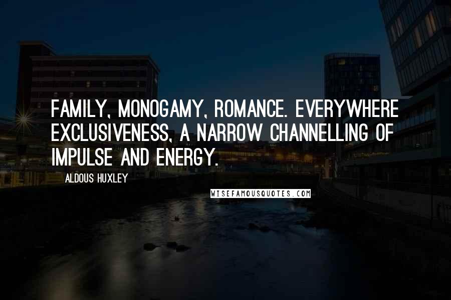 Aldous Huxley Quotes: Family, monogamy, romance. Everywhere exclusiveness, a narrow channelling of impulse and energy.