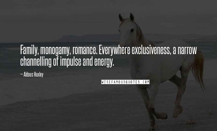 Aldous Huxley Quotes: Family, monogamy, romance. Everywhere exclusiveness, a narrow channelling of impulse and energy.
