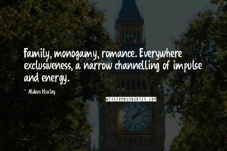 Aldous Huxley Quotes: Family, monogamy, romance. Everywhere exclusiveness, a narrow channelling of impulse and energy.
