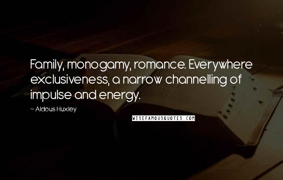 Aldous Huxley Quotes: Family, monogamy, romance. Everywhere exclusiveness, a narrow channelling of impulse and energy.
