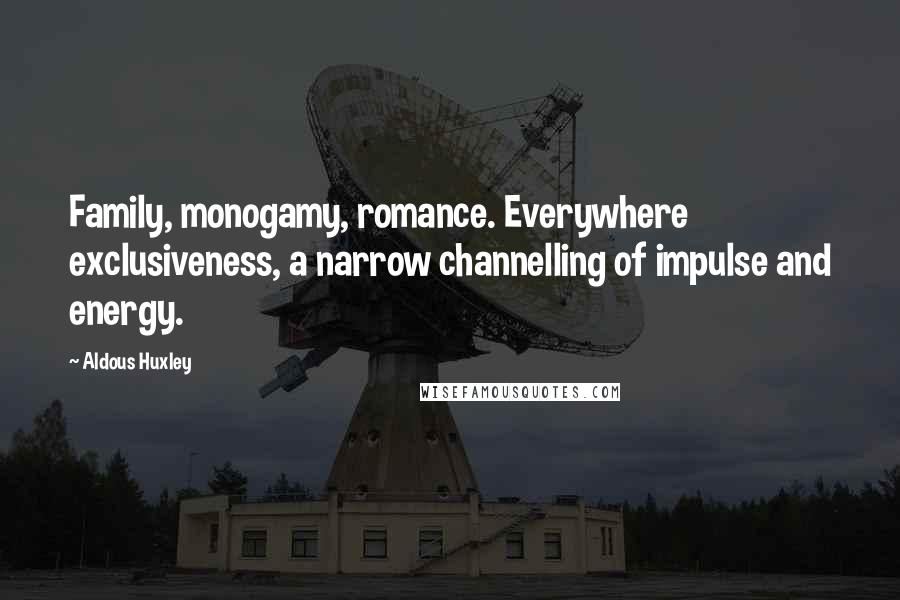 Aldous Huxley Quotes: Family, monogamy, romance. Everywhere exclusiveness, a narrow channelling of impulse and energy.