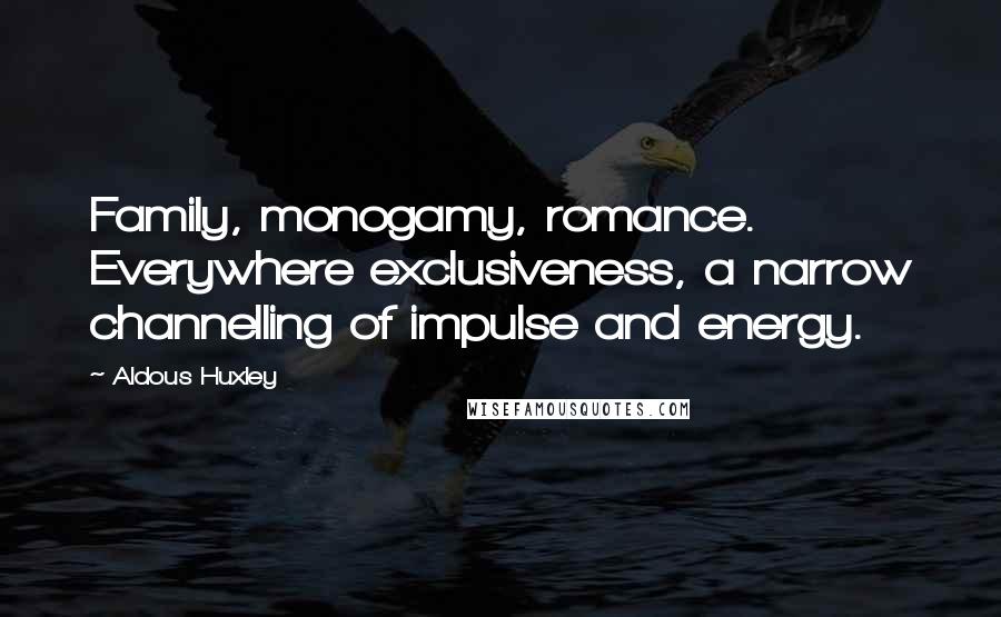 Aldous Huxley Quotes: Family, monogamy, romance. Everywhere exclusiveness, a narrow channelling of impulse and energy.
