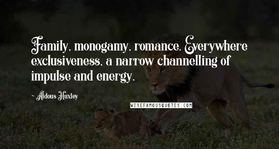 Aldous Huxley Quotes: Family, monogamy, romance. Everywhere exclusiveness, a narrow channelling of impulse and energy.