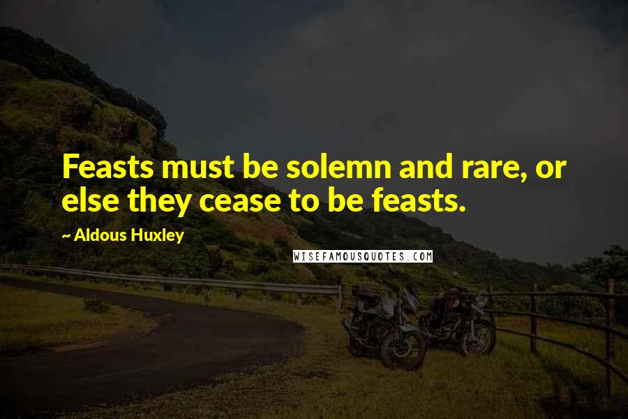 Aldous Huxley Quotes: Feasts must be solemn and rare, or else they cease to be feasts.