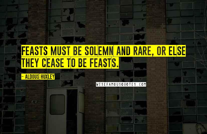 Aldous Huxley Quotes: Feasts must be solemn and rare, or else they cease to be feasts.