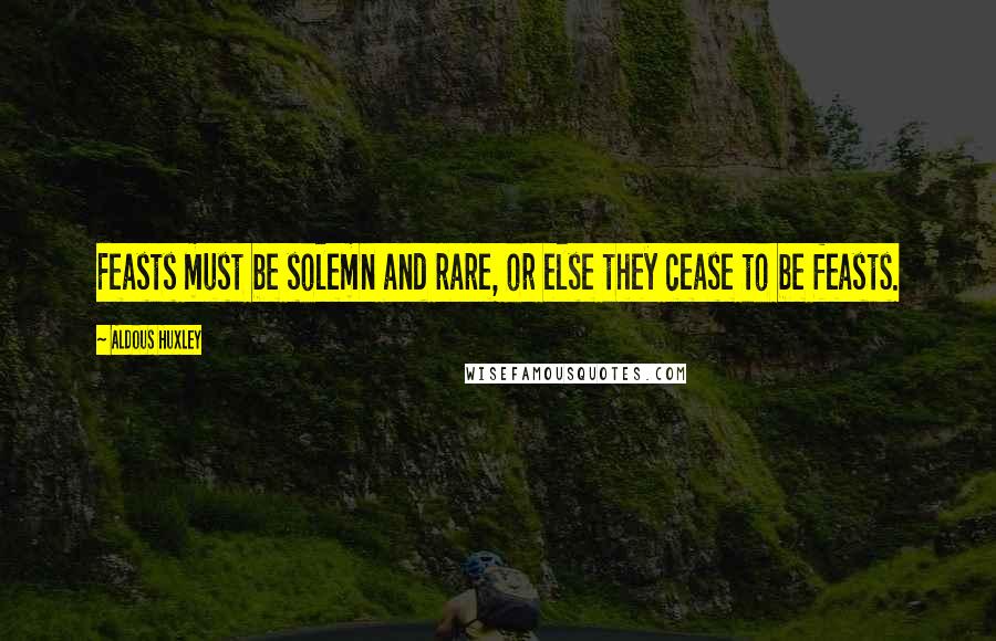 Aldous Huxley Quotes: Feasts must be solemn and rare, or else they cease to be feasts.