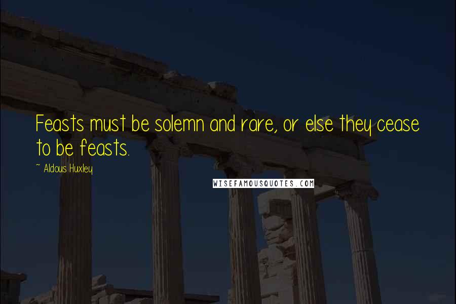 Aldous Huxley Quotes: Feasts must be solemn and rare, or else they cease to be feasts.