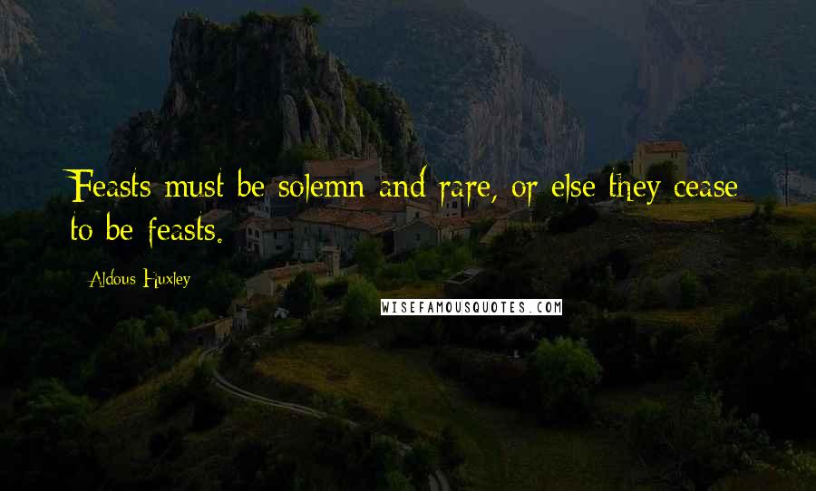 Aldous Huxley Quotes: Feasts must be solemn and rare, or else they cease to be feasts.
