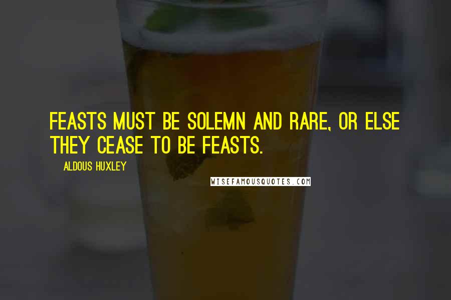 Aldous Huxley Quotes: Feasts must be solemn and rare, or else they cease to be feasts.