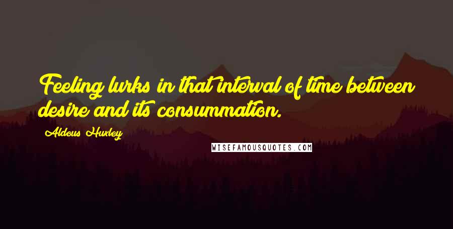 Aldous Huxley Quotes: Feeling lurks in that interval of time between desire and its consummation.