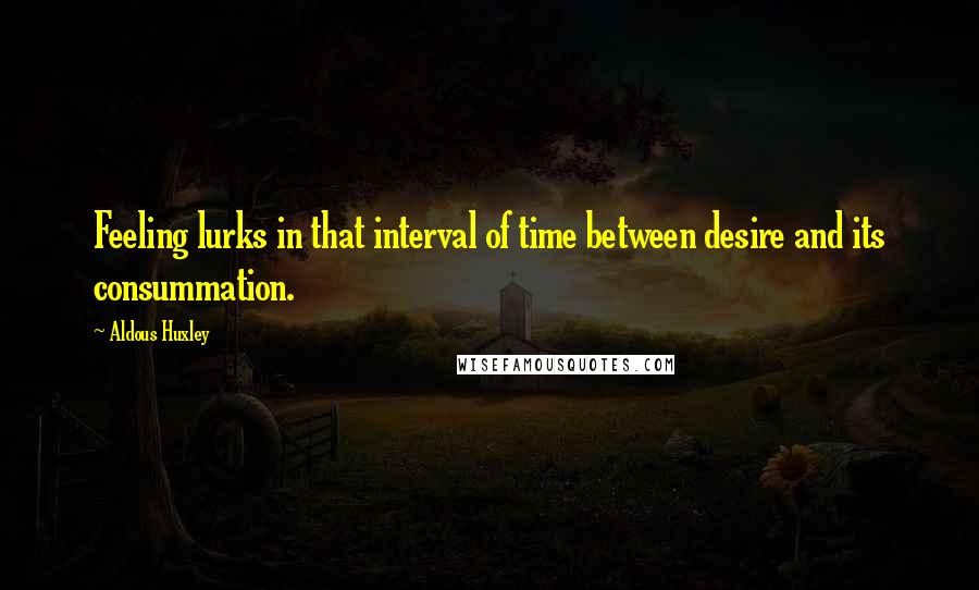 Aldous Huxley Quotes: Feeling lurks in that interval of time between desire and its consummation.