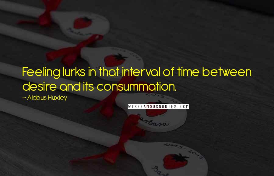 Aldous Huxley Quotes: Feeling lurks in that interval of time between desire and its consummation.