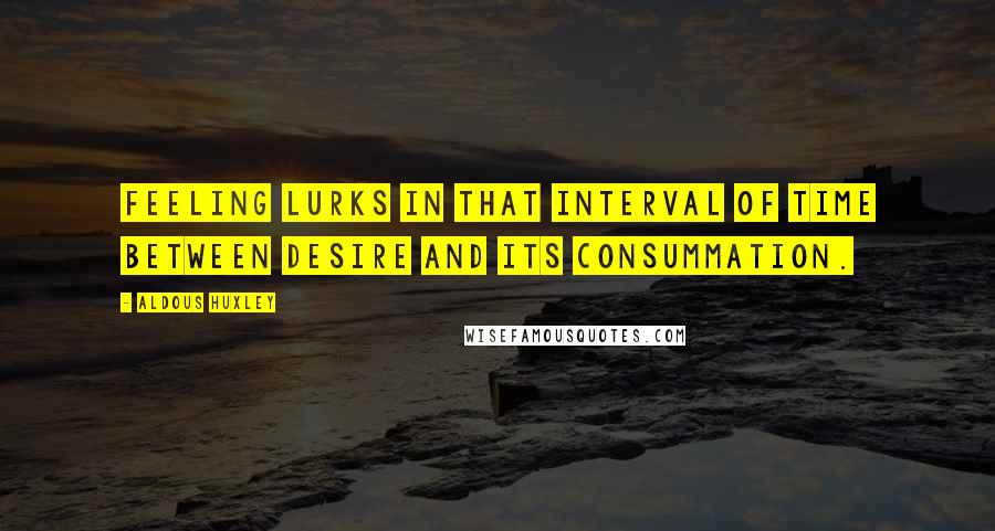 Aldous Huxley Quotes: Feeling lurks in that interval of time between desire and its consummation.