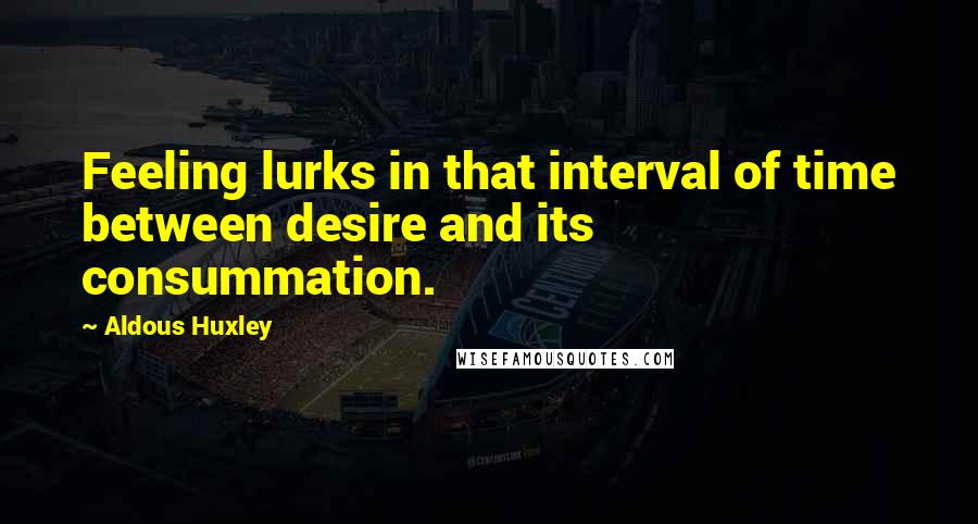 Aldous Huxley Quotes: Feeling lurks in that interval of time between desire and its consummation.