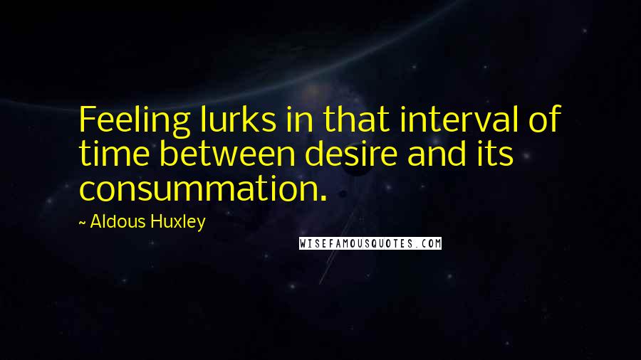 Aldous Huxley Quotes: Feeling lurks in that interval of time between desire and its consummation.