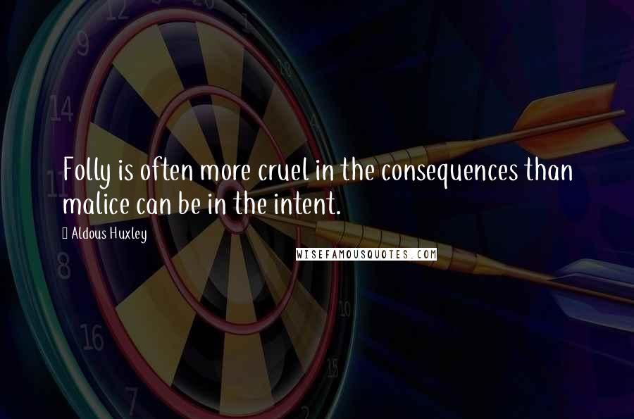 Aldous Huxley Quotes: Folly is often more cruel in the consequences than malice can be in the intent.