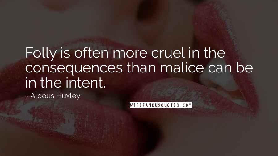 Aldous Huxley Quotes: Folly is often more cruel in the consequences than malice can be in the intent.