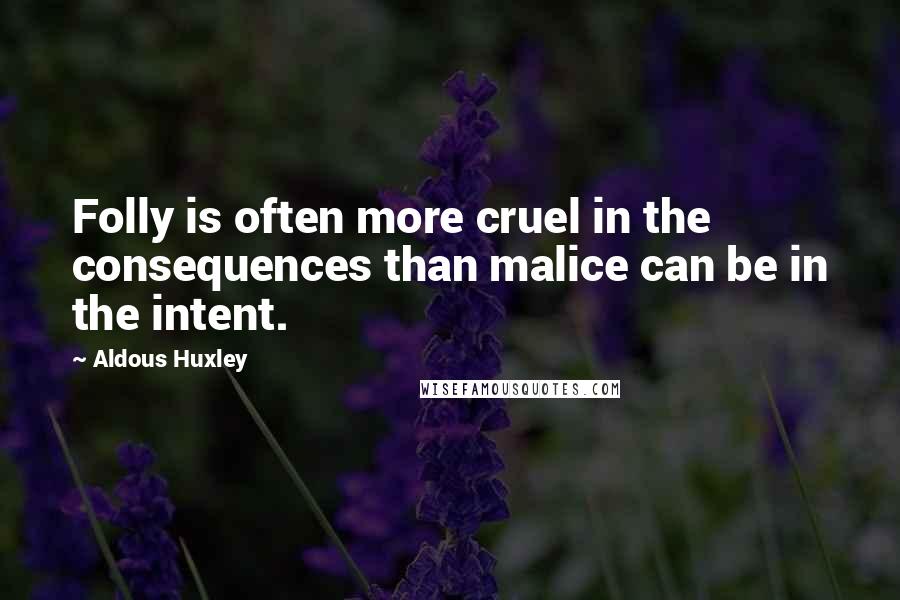 Aldous Huxley Quotes: Folly is often more cruel in the consequences than malice can be in the intent.