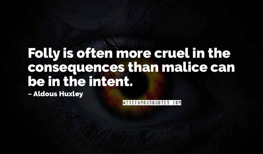 Aldous Huxley Quotes: Folly is often more cruel in the consequences than malice can be in the intent.