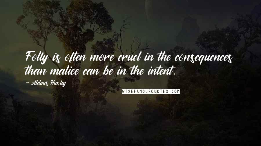 Aldous Huxley Quotes: Folly is often more cruel in the consequences than malice can be in the intent.