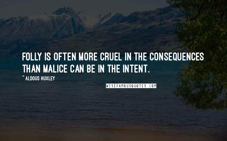 Aldous Huxley Quotes: Folly is often more cruel in the consequences than malice can be in the intent.