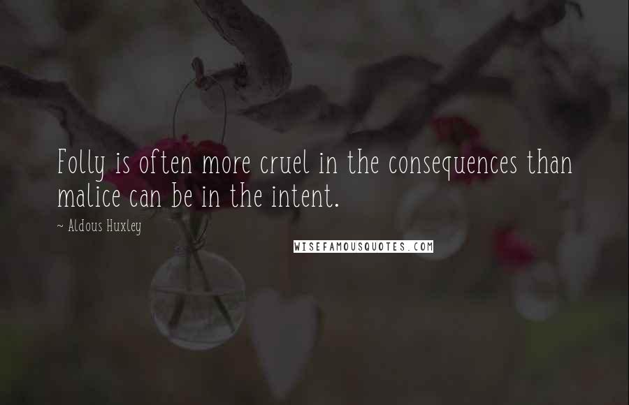 Aldous Huxley Quotes: Folly is often more cruel in the consequences than malice can be in the intent.