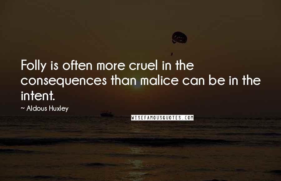 Aldous Huxley Quotes: Folly is often more cruel in the consequences than malice can be in the intent.