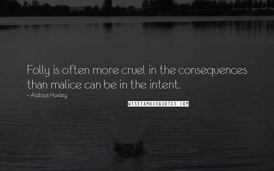 Aldous Huxley Quotes: Folly is often more cruel in the consequences than malice can be in the intent.