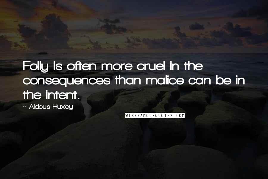 Aldous Huxley Quotes: Folly is often more cruel in the consequences than malice can be in the intent.