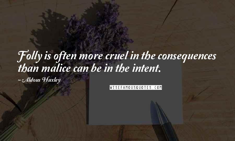 Aldous Huxley Quotes: Folly is often more cruel in the consequences than malice can be in the intent.