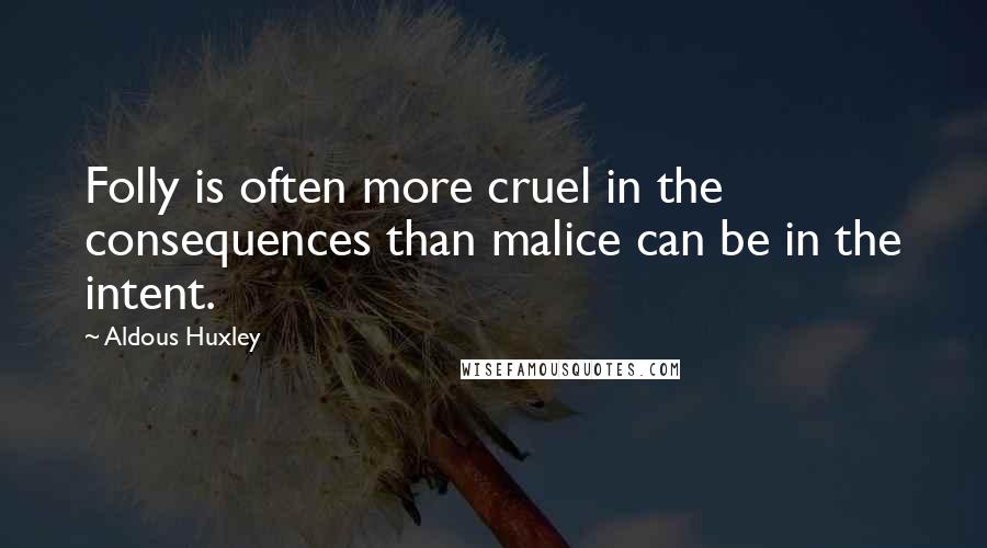 Aldous Huxley Quotes: Folly is often more cruel in the consequences than malice can be in the intent.