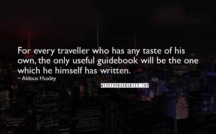 Aldous Huxley Quotes: For every traveller who has any taste of his own, the only useful guidebook will be the one which he himself has written.