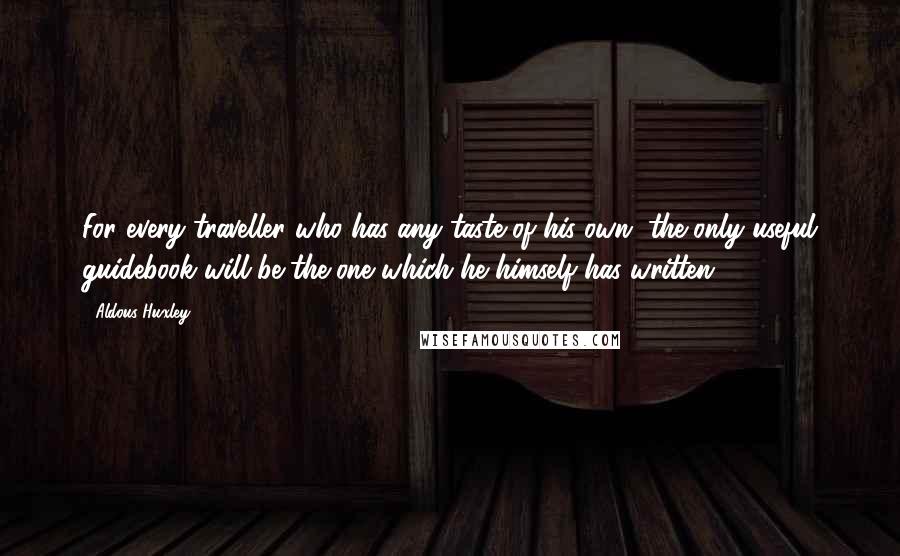 Aldous Huxley Quotes: For every traveller who has any taste of his own, the only useful guidebook will be the one which he himself has written.