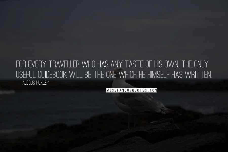 Aldous Huxley Quotes: For every traveller who has any taste of his own, the only useful guidebook will be the one which he himself has written.